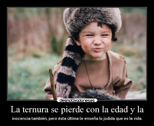 La ternura se pierde con la edad y la - inocencia también, pero ésta última te enseña lo jodida que es la vida.