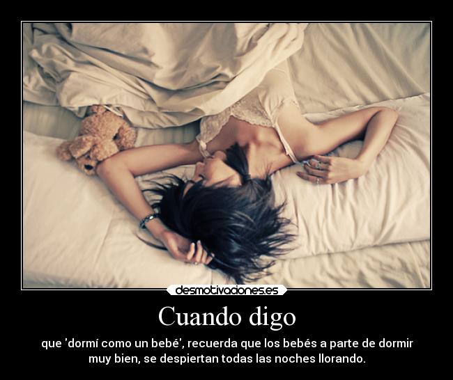 Cuando digo - que dormí como un bebé, recuerda que los bebés a parte de dormir
muy bien, se despiertan todas las noches llorando.