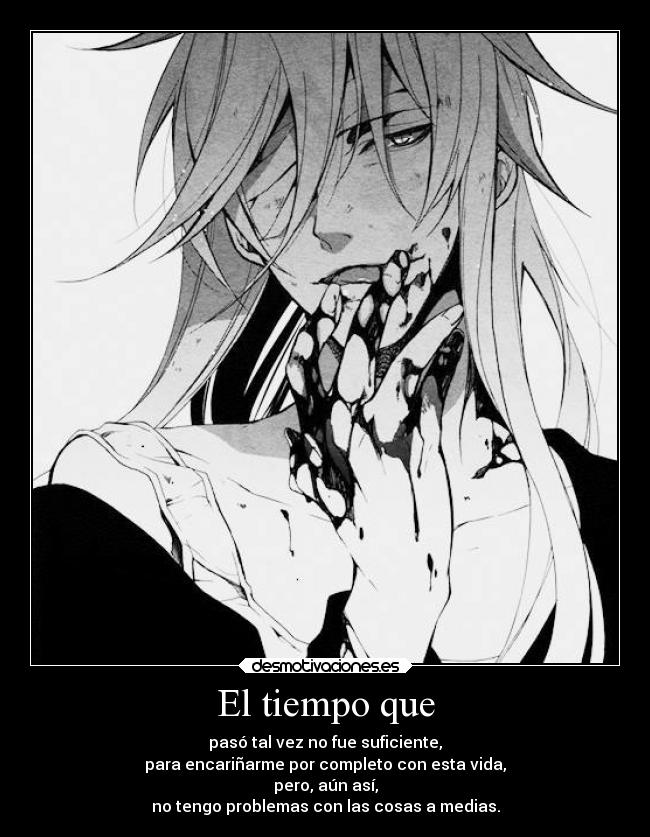 El tiempo que - pasó tal vez no fue suficiente,
para encariñarme por completo con esta vida,
pero, aún así,
no tengo problemas con las cosas a medias.