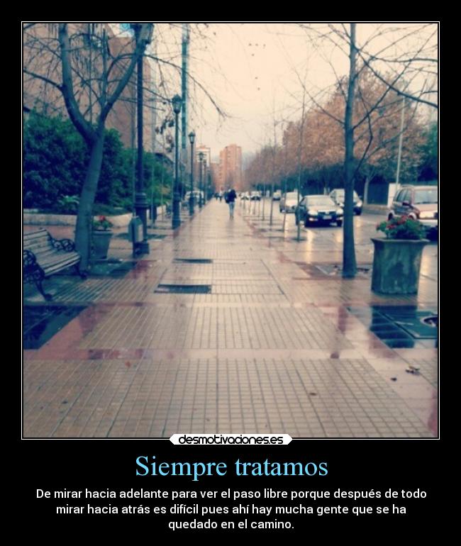 Siempre tratamos - De mirar hacia adelante para ver el paso libre porque después de todo
mirar hacia atrás es difícil pues ahí hay mucha gente que se ha
quedado en el camino.