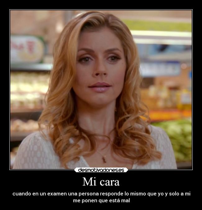 Mi cara - cuando en un examen una persona responde lo mismo que yo y solo a mi
me ponen que está mal