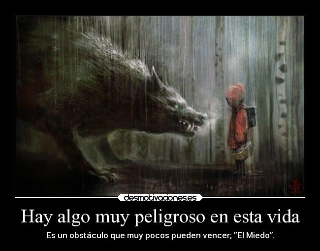 Hay algo muy peligroso en esta vida - Es un obstáculo que muy pocos pueden vencer; El Miedo”.