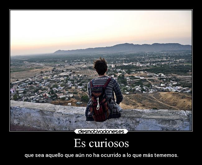 Es curiosos - que sea aquello que aún no ha ocurrido a lo que más tememos.