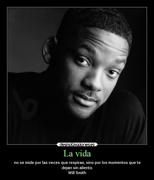 La vida - no se mide por las veces que respiras, sino por los momentos que te
dejan sin aliento.
Will Smith
