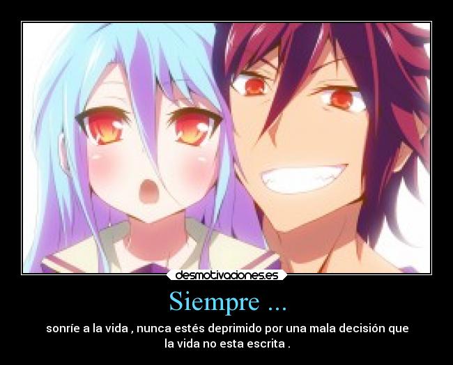 Siempre ... - sonríe a la vida , nunca estés deprimido por una mala decisión que
la vida no esta escrita .