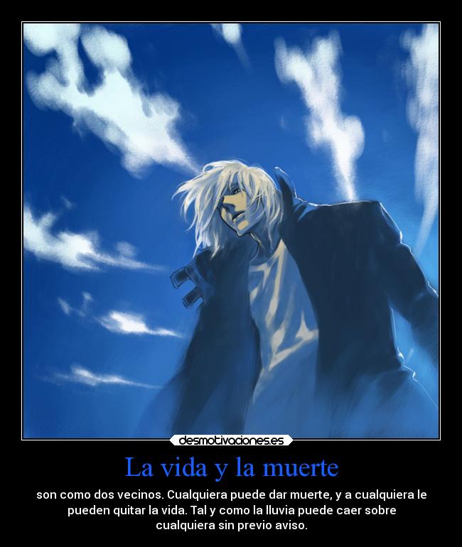 La vida y la muerte - son como dos vecinos. Cualquiera puede dar muerte, y a cualquiera le
pueden quitar la vida. Tal y como la lluvia puede caer sobre
cualquiera sin previo aviso.