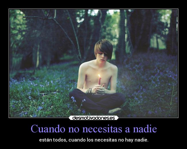 Cuando no necesitas a nadie - están todos, cuando los necesitas no hay nadie.