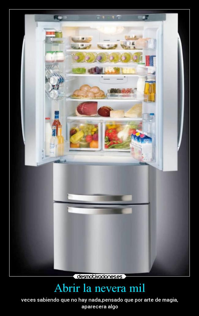 Abrir la nevera mil - veces sabiendo que no hay nada,pensado que por arte de magia,
aparecera algo
