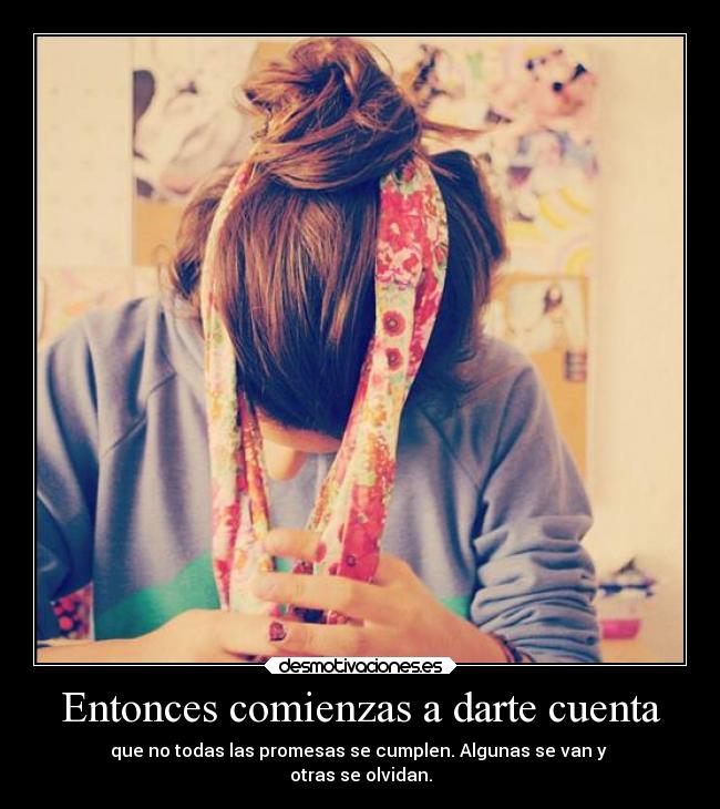 Entonces comienzas a darte cuenta - que no todas las promesas se cumplen. Algunas se van y 
otras se olvidan.