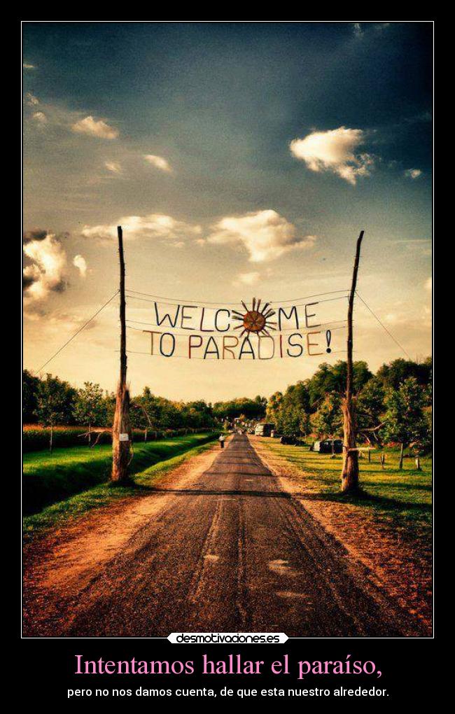 Intentamos hallar el paraíso, - pero no nos damos cuenta, de que esta nuestro alrededor.