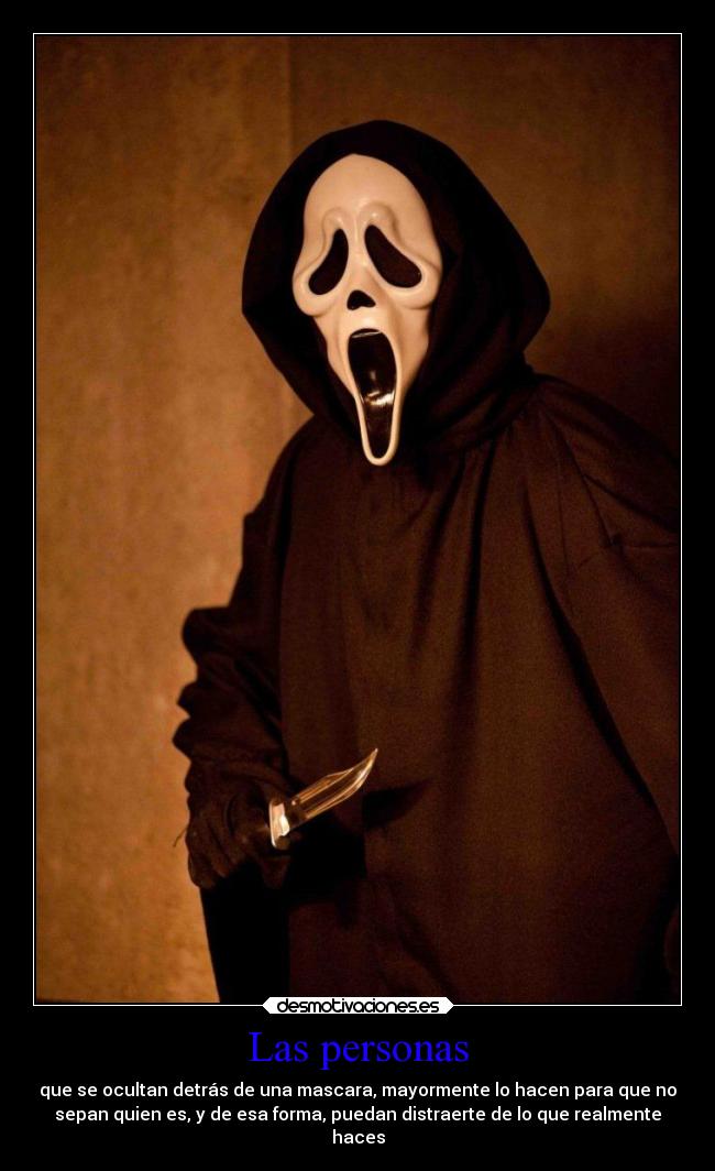 Las personas - que se ocultan detrás de una mascara, mayormente lo hacen para que no
sepan quien es, y de esa forma, puedan distraerte de lo que realmente
haces