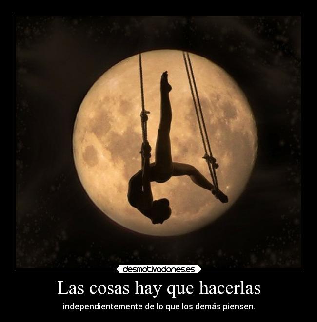 Las cosas hay que hacerlas - independientemente de lo que los demás piensen.