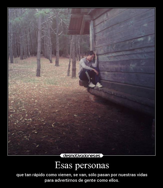 Esas personas - que tan rápido como vienen, se van, sólo pasan por nuestras vidas
para advertirnos de gente como ellos.