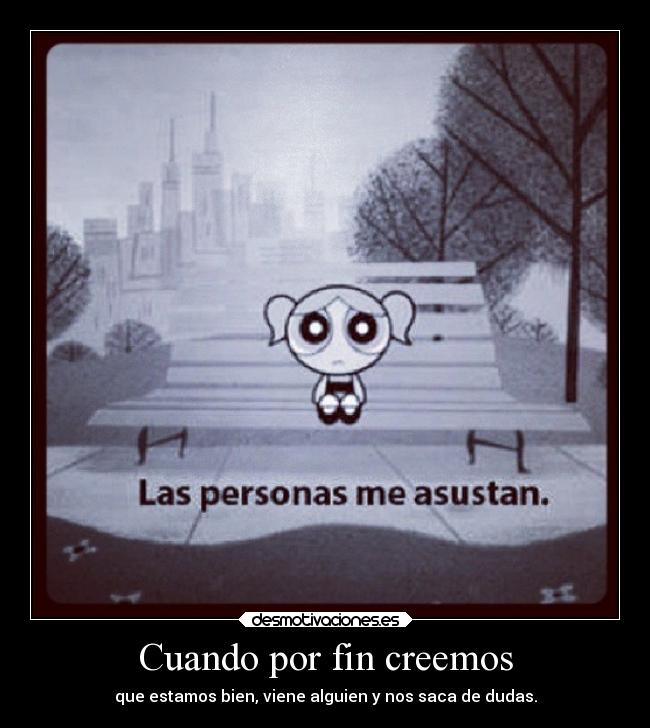 Cuando por fin creemos - que estamos bien, viene alguien y nos saca de dudas.