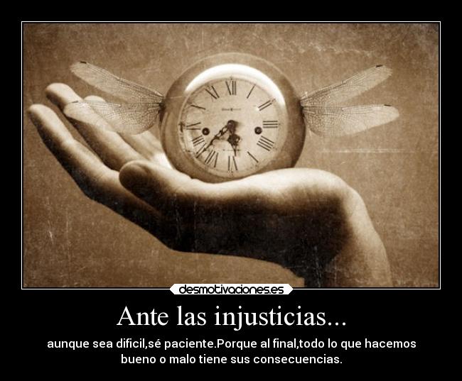 Ante las injusticias... - aunque sea dificil,sé paciente.Porque al final,todo lo que hacemos
bueno o malo tiene sus consecuencias.