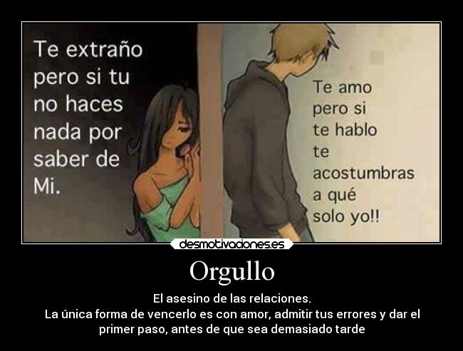 Orgullo - El asesino de las relaciones.
La única forma de vencerlo es con amor, admitir tus errores y dar el
primer paso, antes de que sea demasiado tarde