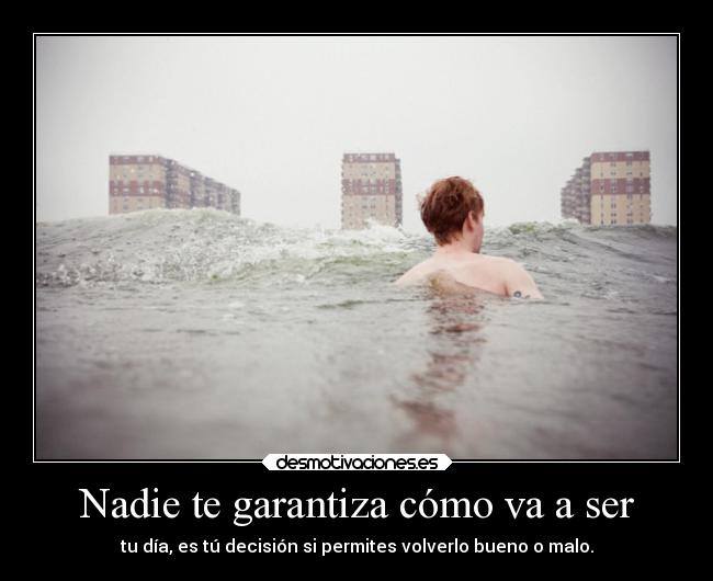 Nadie te garantiza cómo va a ser - tu día, es tú decisión si permites volverlo bueno o malo.