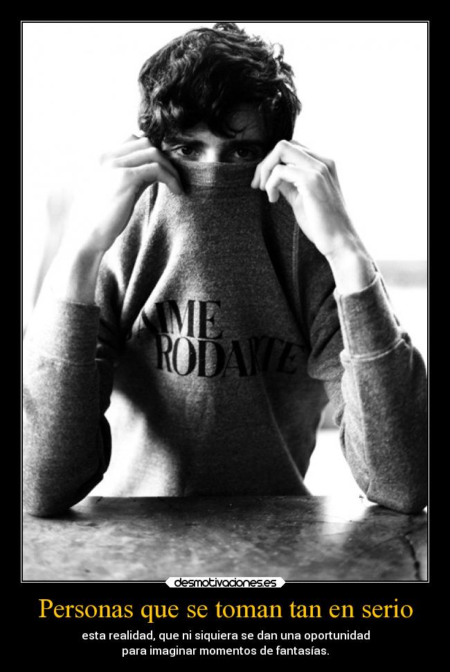 Personas que se toman tan en serio - esta realidad, que ni siquiera se dan una oportunidad
para imaginar momentos de fantasías.