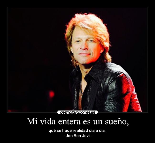 Mi vida entera es un sueño, - qué se hace realidad día a día.
--Jon Bon Jovi--