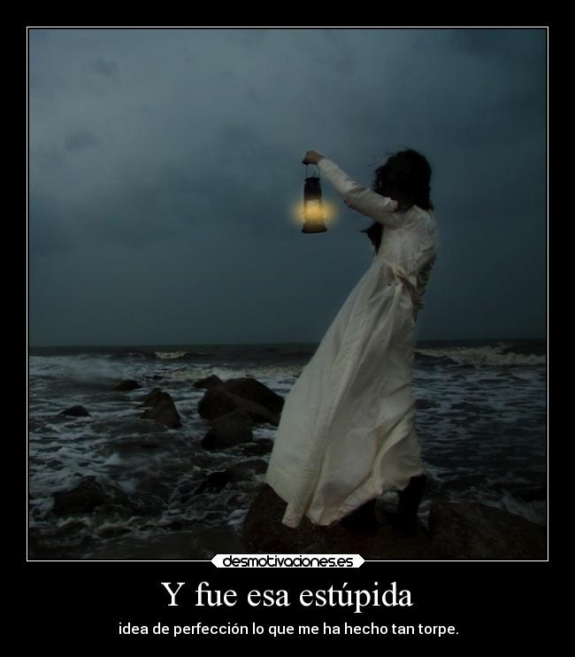 Y fue esa estúpida - idea de perfección lo que me ha hecho tan torpe.