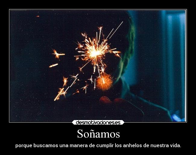 Soñamos - porque buscamos una manera de cumplir los anhelos de nuestra vida.