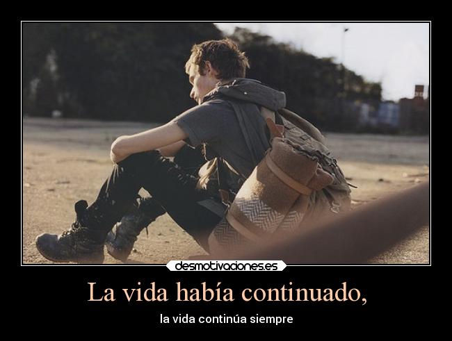 La vida había continuado, - la vida continúa siempre