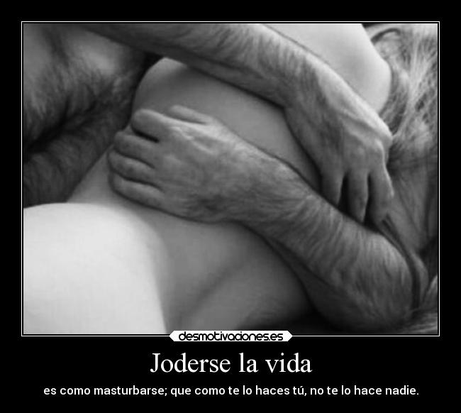 Joderse la vida - es como masturbarse; que como te lo haces tú, no te lo hace nadie.
