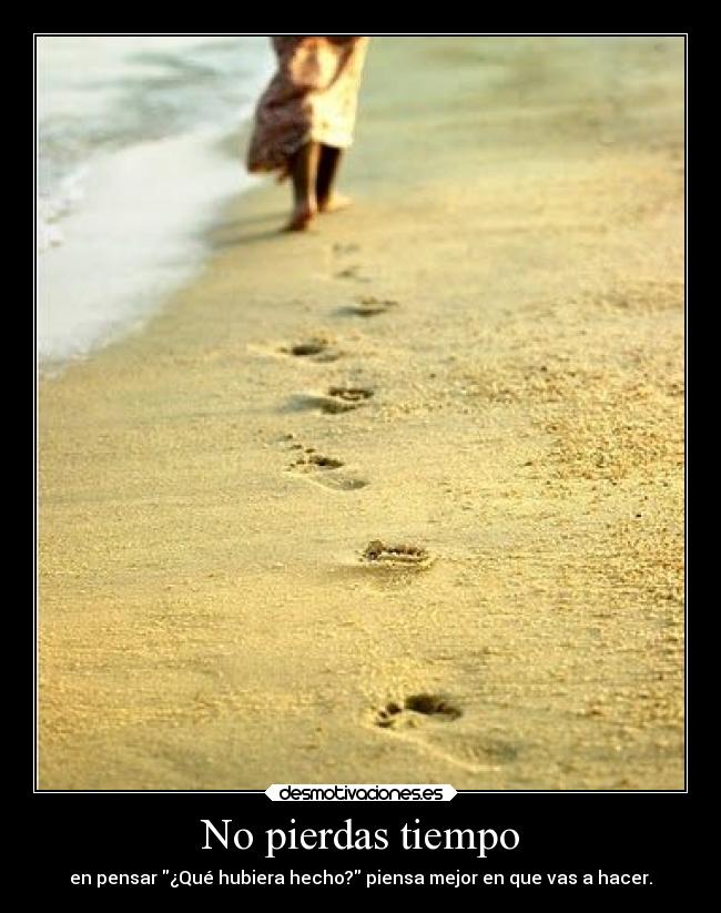No pierdas tiempo - en pensar ¿Qué hubiera hecho? piensa mejor en que vas a hacer.