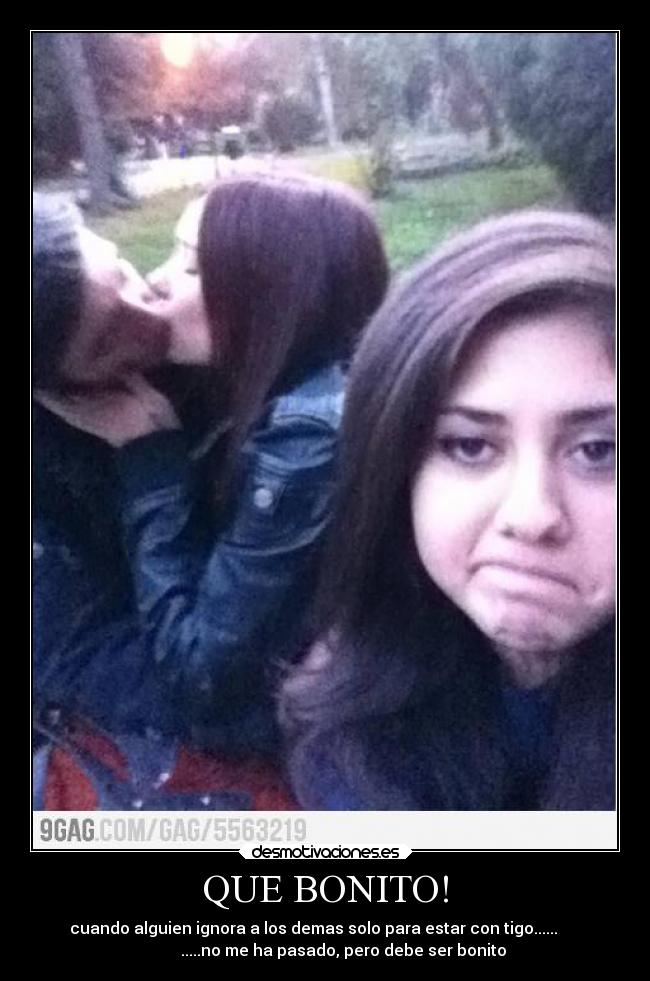 QUE BONITO! - cuando alguien ignora a los demas solo para estar con tigo......      
         .....no me ha pasado, pero debe ser bonito