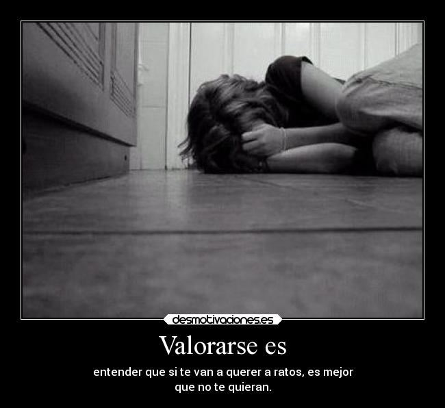 Valorarse es - entender que si te van a querer a ratos, es mejor
que no te quieran.