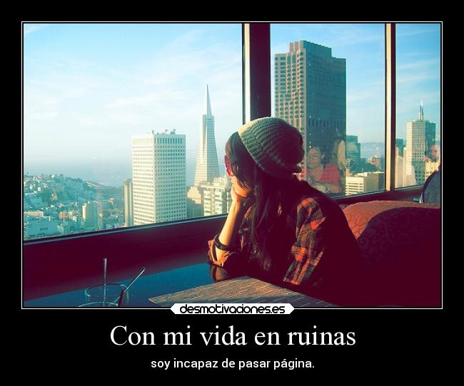Con mi vida en ruinas - soy incapaz de pasar página.