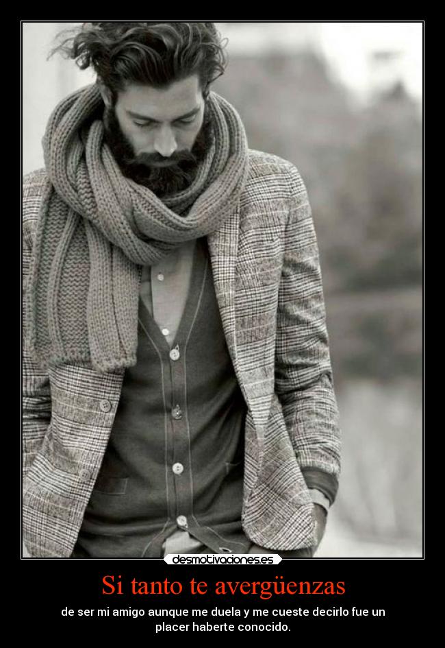 Si tanto te avergüenzas - de ser mi amigo aunque me duela y me cueste decirlo fue un
placer haberte conocido.