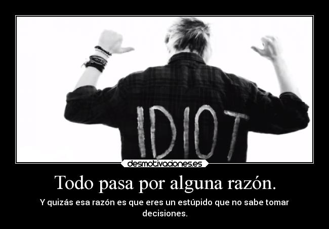 Todo pasa por alguna razón. - Y quizás esa razón es que eres un estúpido que no sabe tomar
decisiones.