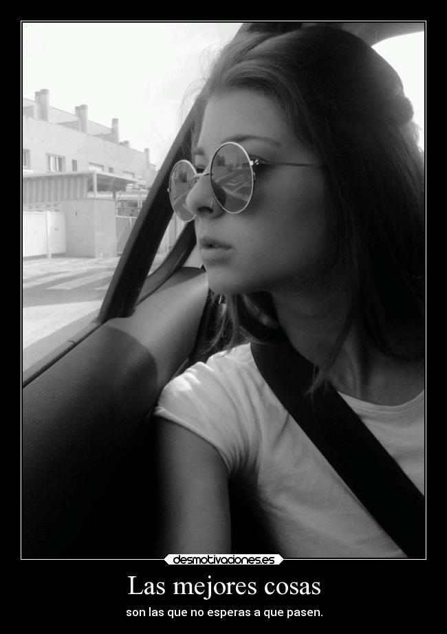 Las mejores cosas - son las que no esperas a que pasen.