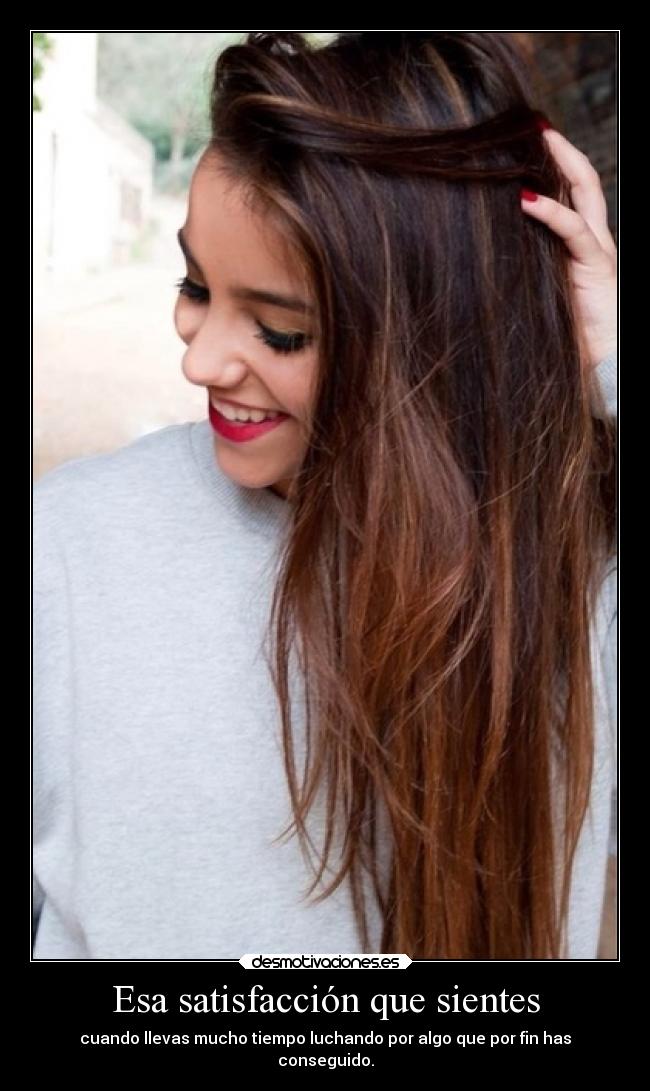 Esa satisfacción que sientes - cuando llevas mucho tiempo luchando por algo que por fin has
conseguido.