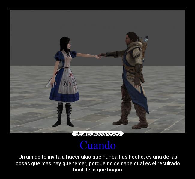 Cuando - Un amigo te invita a hacer algo que nunca has hecho, es una de las
cosas que más hay que temer, porque no se sabe cual es el resultado
final de lo que hagan