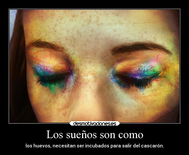 Los sueños son como - los huevos, necesitan ser incubados para salir del cascarón.