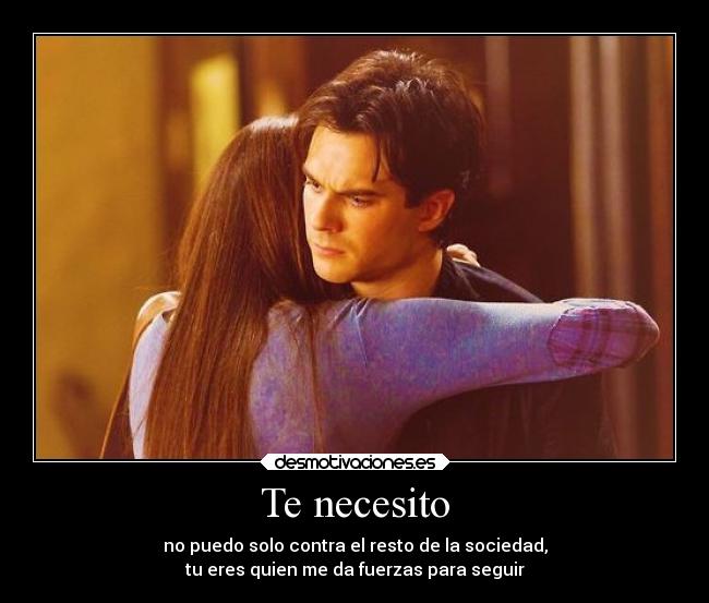 Te necesito - no puedo solo contra el resto de la sociedad,
tu eres quien me da fuerzas para seguir