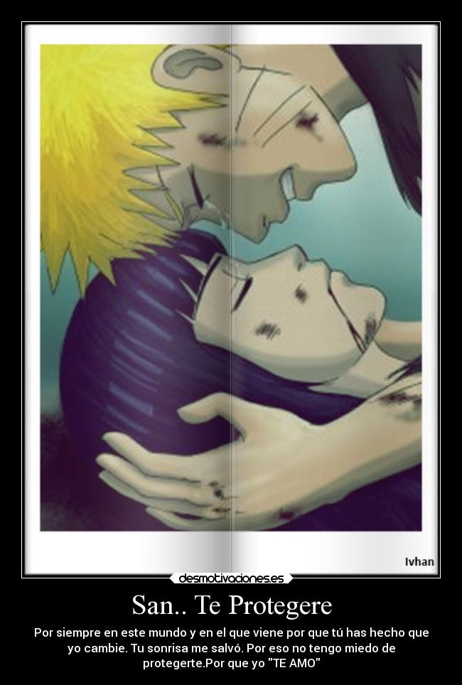 San.. Te Protegere - Por siempre en este mundo y en el que viene por que tú has hecho que
yo cambie. Tu sonrisa me salvó. Por eso no tengo miedo de
protegerte.Por que yo TE AMO