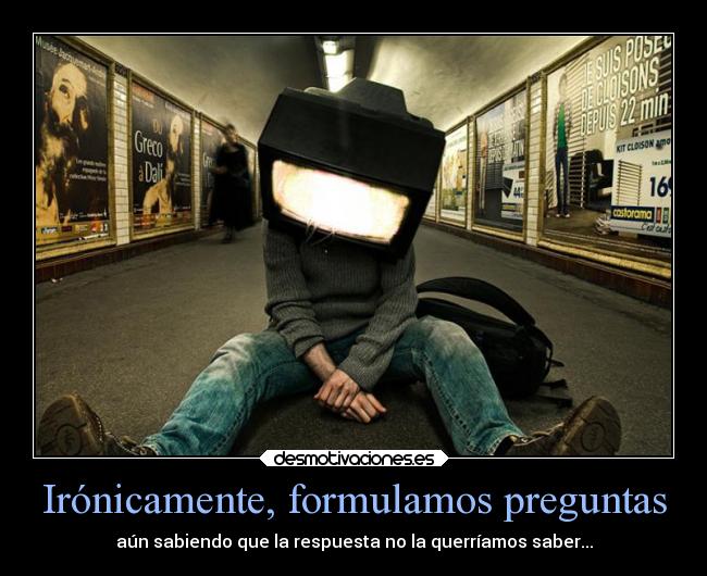 Irónicamente, formulamos preguntas - aún sabiendo que la respuesta no la querríamos saber...