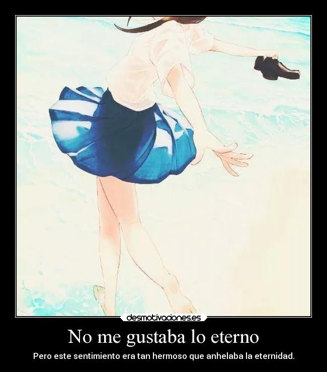 No me gustaba lo eterno - Pero este sentimiento era tan hermoso que anhelaba la eternidad.