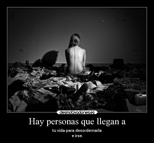 Hay personas que llegan a - tu vida para desordernarla
e irse.