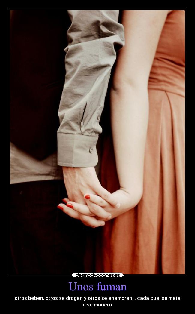 Unos fuman - otros beben, otros se drogan y otros se enamoran... cada cual se mata
a su manera.