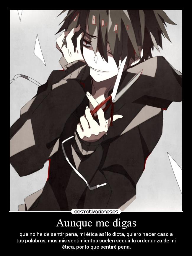 Aunque me digas - que no he de sentir pena, mi ética así lo dicta, quiero hacer caso a
tus palabras, mas mis sentimientos suelen seguir la ordenanza de mi
ética, por lo que sentiré pena.