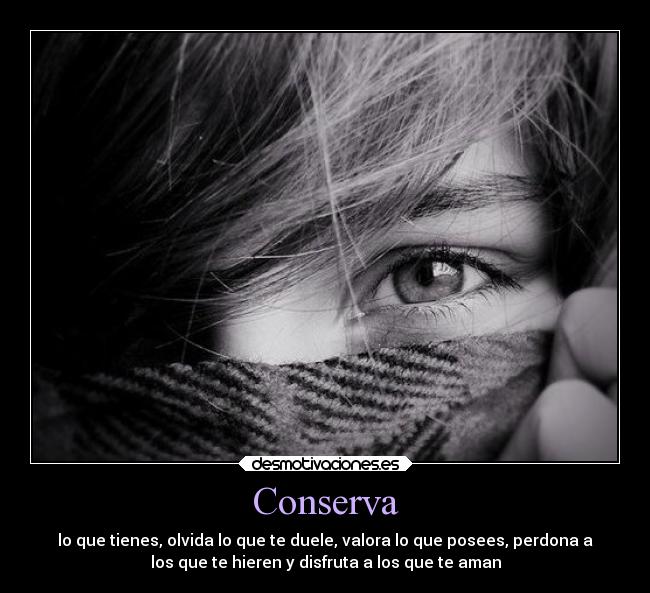 Conserva - lo que tienes, olvida lo que te duele, valora lo que posees, perdona a
los que te hieren y disfruta a los que te aman