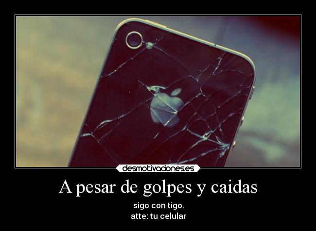 A pesar de golpes y caidas - sigo con tigo.
atte: tu celular