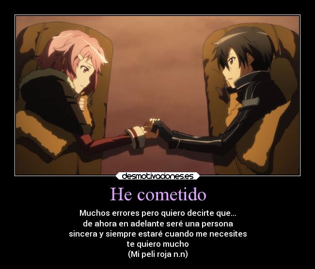 He cometido - Muchos errores pero quiero decirte que...
de ahora en adelante seré una persona
sincera y siempre estaré cuando me necesites
te quiero mucho
(Mi peli roja n.n)
