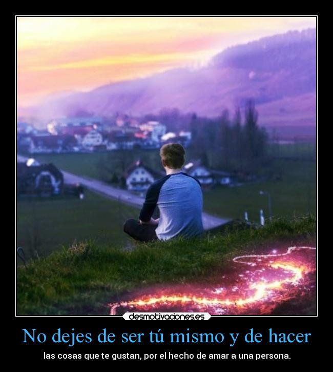 No dejes de ser tú mismo y de hacer - las cosas que te gustan, por el hecho de amar a una persona.