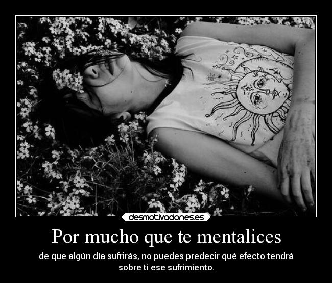 Por mucho que te mentalices - de que algún día sufrirás, no puedes predecir qué efecto tendrá
sobre ti ese sufrimiento.