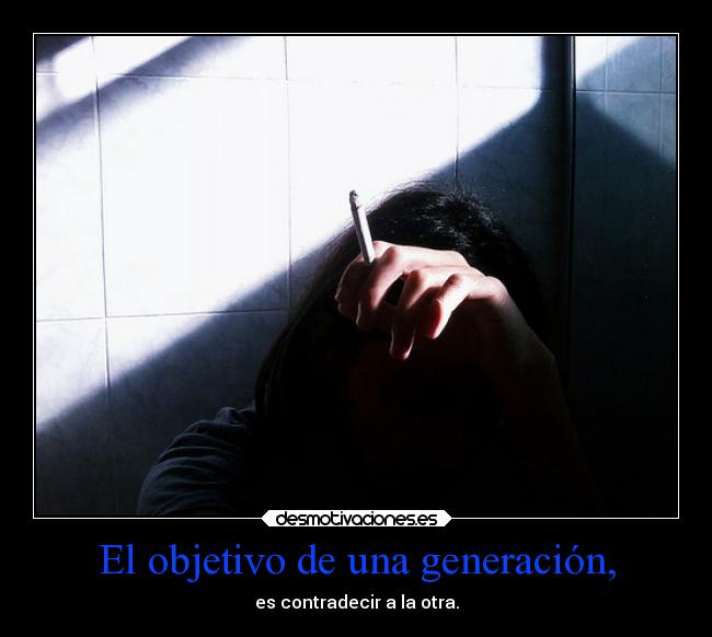 El objetivo de una generación, - es contradecir a la otra.